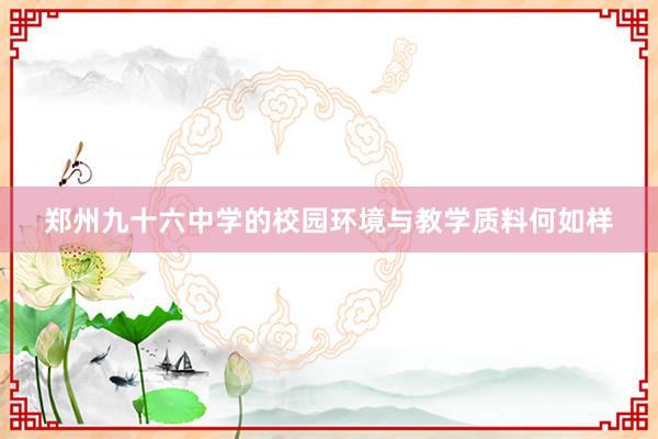 郑州九十六中学的校园环境与教学质料何如样