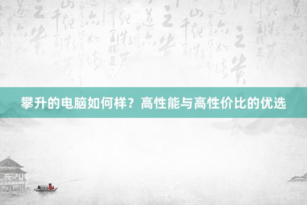 攀升的电脑如何样？高性能与高性价比的优选