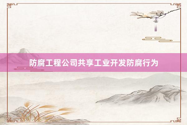 防腐工程公司共享工业开发防腐行为