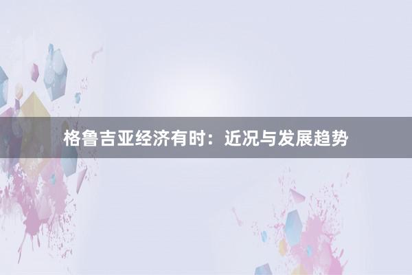 格鲁吉亚经济有时：近况与发展趋势