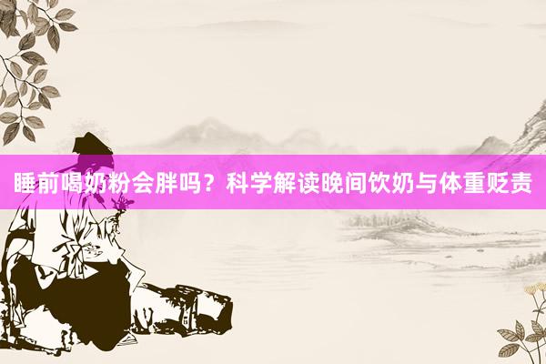 睡前喝奶粉会胖吗？科学解读晚间饮奶与体重贬责
