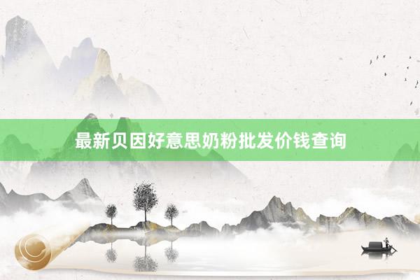 最新贝因好意思奶粉批发价钱查询