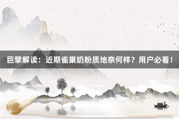 巨擘解读：近期雀巢奶粉质地奈何样？用户必看！