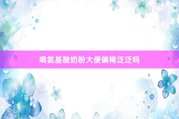 喝氨基酸奶粉大便偏稀泛泛吗